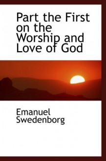 Part the First on the Worship and Love of God - Emanuel Swedenborg