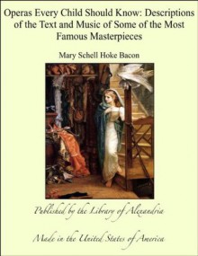 Operas Every Child Should Know: Descriptions of the Text and Music of Some of the Most Famous Masterpieces - Mary Schell Hoke Bacon