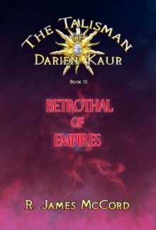 Betrothal of Empires (The Talisman of Darien Kaur) - R. James McCord, Derek Chiodo