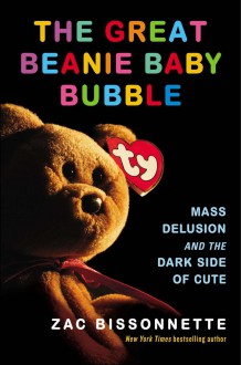 The Great Beanie Baby Bubble: Mass Delusion and the Dark Side of Cute - Zac Bissonnette