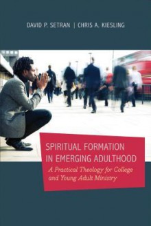 Spiritual Formation in Emerging Adulthood: A Practical Theology For College And Young Adult Ministry - David P. Setran, Chris A. Kiesling