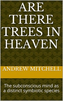 Are There Trees In Heaven: The subconscious mind as a distinct symbiotic species - Andrew Mitchell