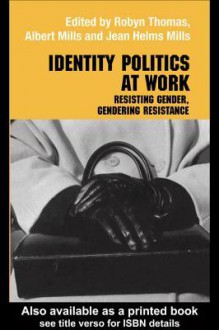 Identity Politics at Work: Resisting Gender, Gendering Resistance - Jean Helms-Mills, Albert J. Mills, Robyn Thomas