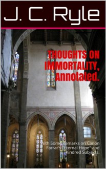 THOUGHTS ON IMMORTALITY, Annotated.: With Some Remarks on Canon Farrar's "Eternal Hope" and Kindred Subjects. - J. C. Ryle, Gary Lee Roper