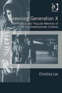 Screening Generation X: The Politics And Popular Memory Of Youth In Contemporary Cinema - Christina Lee