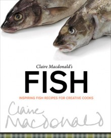 Claire Macdonald's Fish: Inspiring Fish Recipes for Creative Cooks - Claire Macdonald