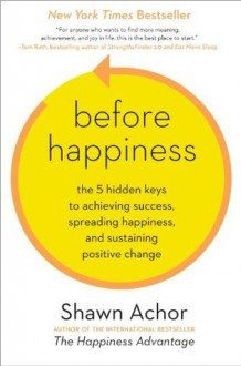 Before Happiness: The 5 Hidden Keys to Achieving Success, Spreading Happiness, and Sustaining Positive Change - Shawn Achor