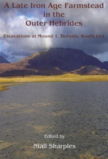 A Late Iron Age Farmstead in the Outer Hebrides: Excavations at Mound 1, Bornais, South Uist - Niall Sharples