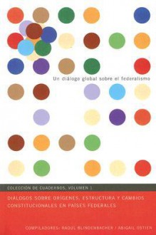 Dialogos Sobre Origenes, Estructura Y Cambio Constitucionales En Paises Federales (Global Dialogue on Federalism Booklet Series) (Spanish Edition) (v. 1) - Raoul Blindenbacher, Ostien, Armando Robles, Abigail Ostien Karos