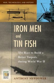 Iron Men and Tin Fish: The Race to Build a Better Torpedo During World War II - Anthony Newpower