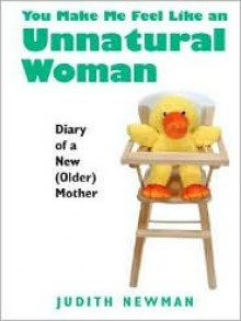 You Make Me Feel Like an Unnatural Woman: Diary of a New (Older) Mother - Judith Newman