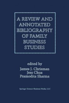 A Review and Annotated Bibliography of Family Business Studies - Pramodita Sharma, James J. Chrisman, Jess H. Chua