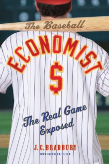 The Baseball Economist: The Real Game Exposed - J.C. Bradbury