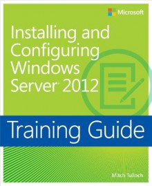 Training Guide: Installing and Configuring Windows Server 2012 - Mitch Tulloch