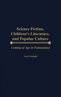 Science Fiction, Children's Literature, and Popular Culture: Coming of Age in Fantasyland - Gary Westfahl