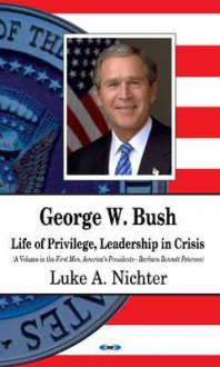 George W. Bush: Life of Privilege, Leadership in Crisis. Editors, Luke A. Nichter, Barbara Bennett Peterson - Luke A. Nichter