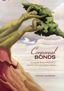 Corporeal Bonds: The Daughter-Mother Relationship in Twentieth-Century Italian Women's Writing - Patrizia Sambuco