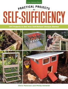 Practical Projects for Self-Sufficiency: DIY Projects to Get Your Self-Reliant Lifestyle Started: Eat - Grow - Preserve - Chris Peterson, Phil Schmidt