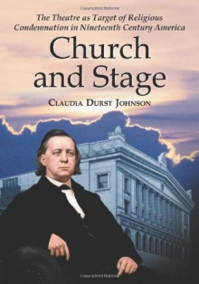 Church and Stage: The Theatre As Target of Religious Condemnation in Nineteenth Century America - Claudia Durst Johnson