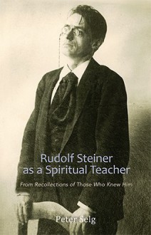 Rudolf Steiner as a Spiritual Teacher: From the Recollections of Those Who Knew Him - Peter Selg, Catherine Creeger