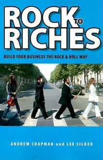 Rock to Riches: Build Your Business the Rock & Roll Way - Andrew Chapman