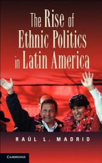 The Rise of Ethnic Politics in Latin America - Raúl L. Madrid