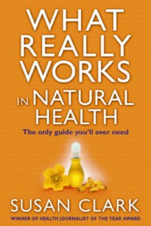 What Really Works In Natural Health: The Only Guide You'll Ever Need - Susan Clark