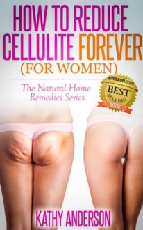 How to Reduce Cellulite Forever (For Women): The Natural Home Remedies Series - Kathy Anderson