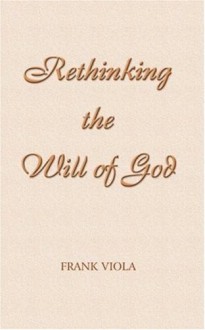 Rethinking The Will Of God: A New Look At An Old Question - Frank Viola