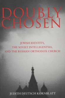 Doubly Chosen: Jewish Identity, the Soviet Intelligentsia, and the Russian Orthodox Church - Judith Deutsch Kornblatt