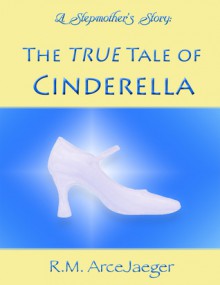 A Stepmother's Story: The TRUE Tale of Cinderella - R.M. ArceJaeger