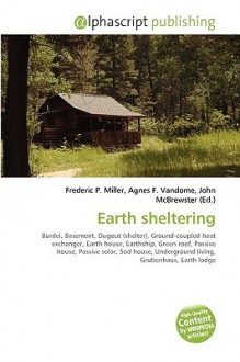 Earth Sheltering: Burdei, Basement, Dugout (Shelter), Ground Coupled Heat Exchanger, Earth House, Earthship, Green Roof, Passive House, Passive Solar, ... Underground Living, Grubenhaus, Earth Lodge - Agnes F. Vandome, John McBrewster, Sam B Miller II