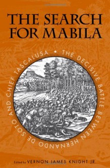 The Search for Mabila: The Decisive Battle between Hernando de Soto and Chief Tascalusa - Vernon J. Knight, Neal G. Lineback, Alan Knight, Linda Derry, Eugene M. Wilson, Dr. John E. Worth, Ned Jenkins, George E. Lankford, Robbie Ethridge, Dr. Kathryn E. Holland Braund Ph.D., Neil G. Lineback, Lawrence A. Clayton, Amanda L. Regnier, Michael D. Murphy, Dr. Gr