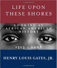 Life Upon These Shores: Looking at African American History, 1513-2008 - Henry Louis Gates Jr.