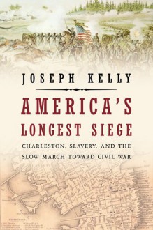 America's Longest Siege: Charleston, Slavery, and the Slow March Toward Civil War - Joseph Kelly