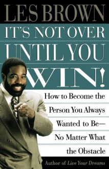 It's Not Over Until You Win: How to Become the Person You Always Wanted to Be No Matter What the Obstacle - Les Brown