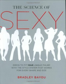 The Science of Sexy: Dress to Fit Your Unique Figure with the Style System that Works for Every Shape and Size - Bradley Bayou