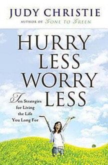 Hurry Less Worry Less: 10 Strategies for Living the Life You Long for - Judy Christie