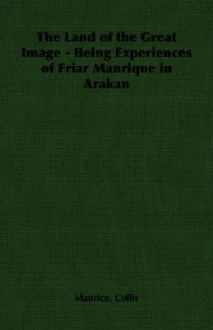 The Land of the Great Image - Being Experiences of Friar Manrique in Arakan - Maurice Collis