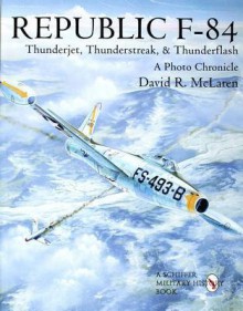 Republic F-84: Thunderjet, Thunderstreak, & Thunderflash/A Photo Chronicle - David R. McLaren