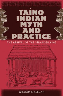 Taino Indian Myth and Practice: The Arrival of the Stranger King - William F. Keegan