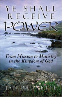 Ye Shall Receive Power: From Mission to Ministry in the Kingdom of God - Jan Brunette