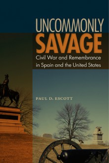 Uncommonly Savage: Civil War and Remembrance in Spain and the United States - Paul D. Escott