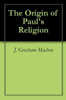 The Origin of Paul's Religion - J. Gresham Machen