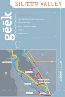 Geek Silicon Valley: The Inside Guide to Palo Alto, Stanford, Menlo Park, Mountain View, Santa Clara, Sunnyvale, San Jose, San Francisco - Ashlee Vance