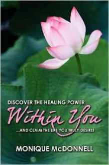 Discover the Healing Power Within You: ...and Claim the Life You Truly Desire - Monique McDonnell