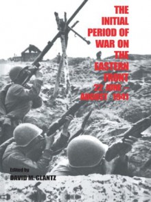 The Initial Period of War on the Eastern Front 22 June - August 1941: Proceedings of the Fourth Art of War Symposium, Garmisch, FRG, October 1987 (Soviet (Russian) Military Experience) - David M. Glantz