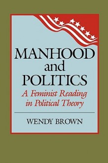 Manhood and Politics: A Feminist Reading in Political Theory - Wendy Brown