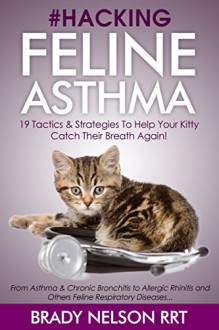 Asthma Cats | Hacking Feline Asthma - 19 Tactics To Help Your Kitty Catch Their Breath Again | Chronic Bronchitis, Allergic Rhinitis & Other Cat or Kitten Respiratory Disease Treatment... - Brady Nelson RRT