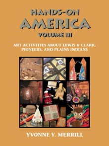 Hands-On America Volume III: Art Activities about Lewis and Clark, Pioneers, and Plains Indians - Yvonne Y. Merrill, Mary Simpson